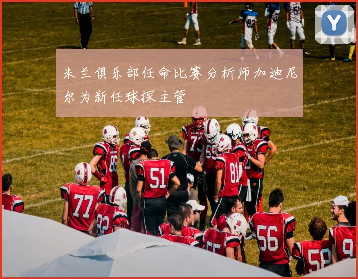 米兰俱乐部任命比赛分析师加迪尼尔为新任球探主管