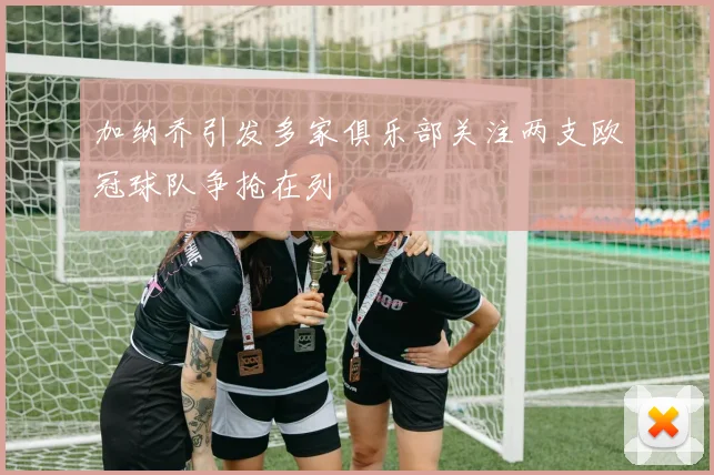 加纳乔引发多家俱乐部关注两支欧冠球队争抢在列