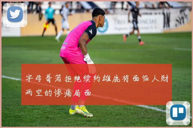 字母哥若拒绝续约雄鹿将面临人财两空的惨痛局面