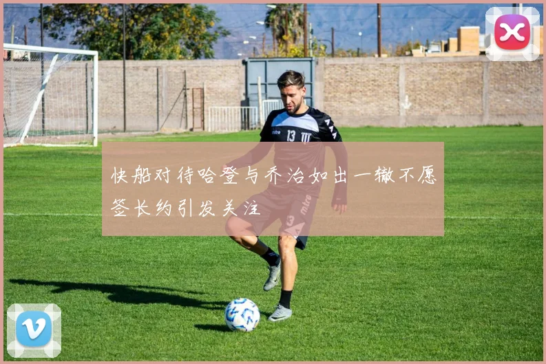 快船对待哈登与乔治如出一辙不愿签长约引发关注