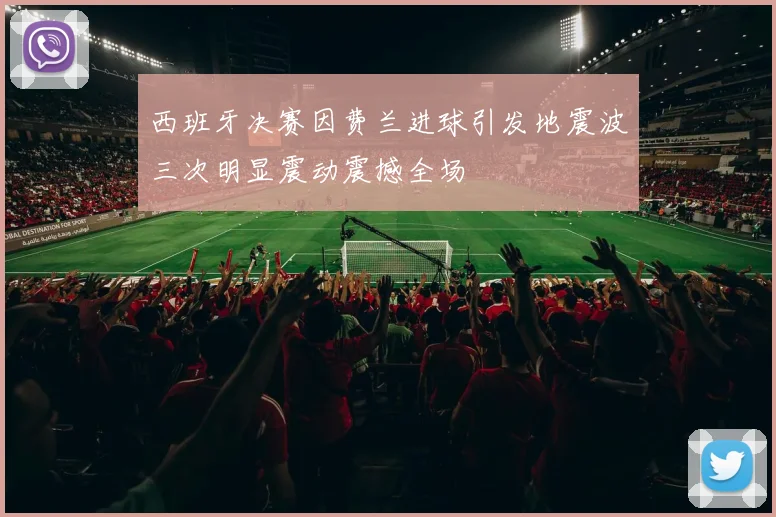 西班牙决赛因费兰进球引发地震波三次明显震动震撼全场