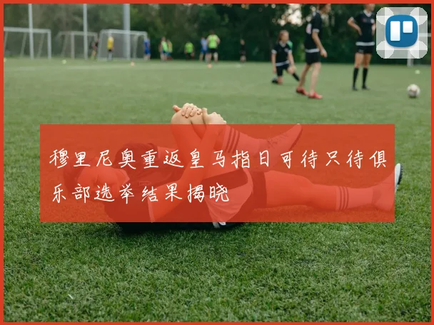 穆里尼奥重返皇马指日可待只待俱乐部选举结果揭晓