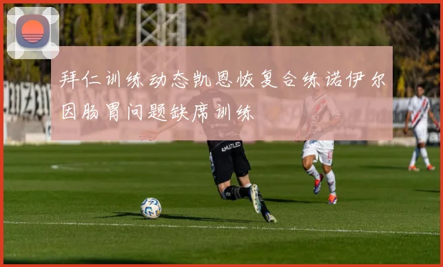 拜仁训练动态凯恩恢复合练诺伊尔因肠胃问题缺席训练