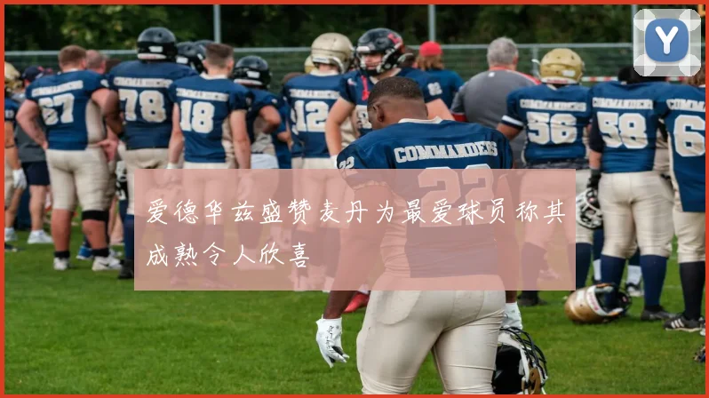 爱德华兹盛赞麦丹为最爱球员称其成熟令人欣喜