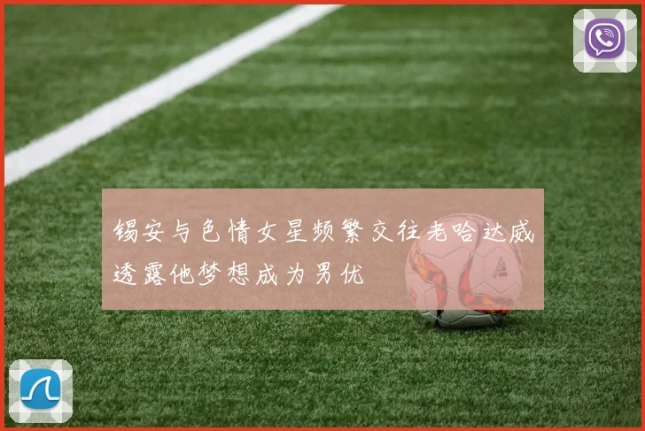 锡安与色情女星频繁交往老哈达威透露他梦想成为男优