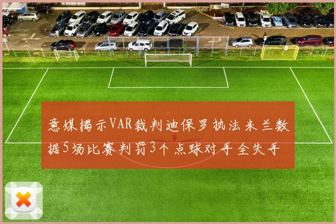 意媒揭示VAR裁判迪保罗执法米兰数据5场比赛判罚3个点球对手全失手