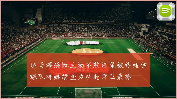 迪马塔感慨主场不败记录被终结但球队将继续全力以赴捍卫荣誉
