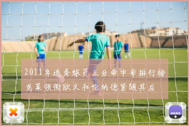 2011年选秀球员三分命中率排行榜克莱领衔欧文和伦纳德紧随其后