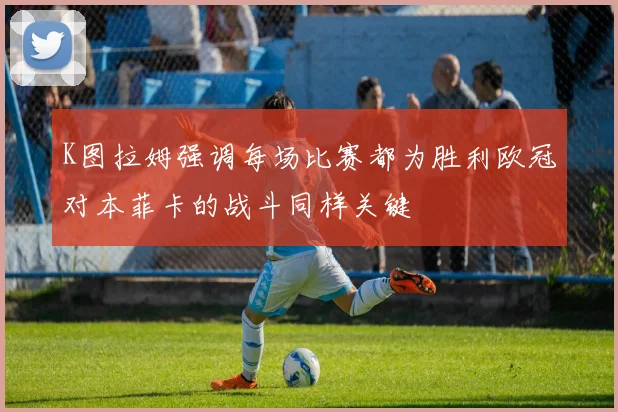 K图拉姆强调每场比赛都为胜利欧冠对本菲卡的战斗同样关键