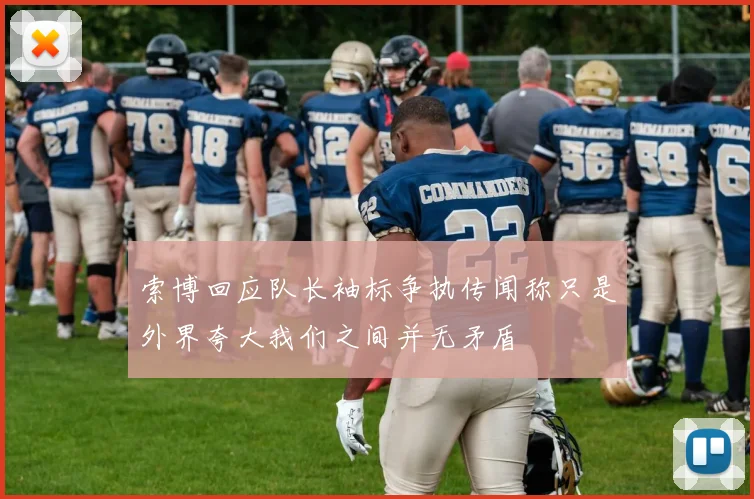 索博回应队长袖标争执传闻称只是外界夸大我们之间并无矛盾