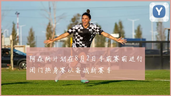 阿森纳计划在8月2日季前赛前进行闭门热身赛以备战新赛季