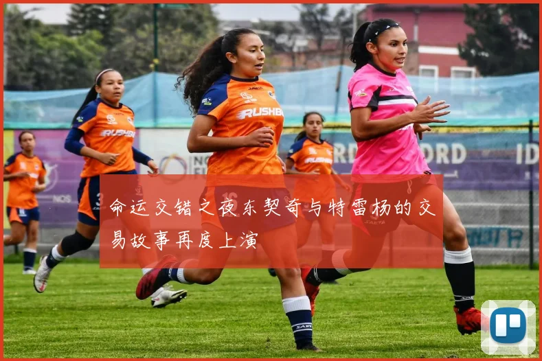 命运交错之夜东契奇与特雷杨的交易故事再度上演